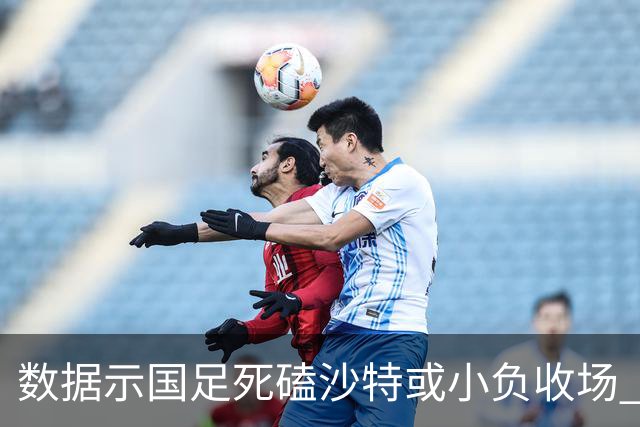 数据示国足死磕沙特或小负收场 期待平局奇迹