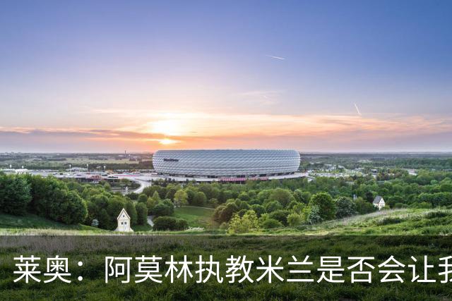 莱奥：阿莫林执教米兰是否会让我选择留队？世界杯结束再考虑未来